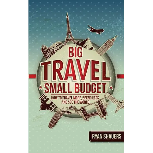 Big Travel, Small Budget: How to Travel More, Spend Less, and See the World