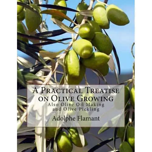 A Practical Treatise on Olive Growing: Also Olive Oil Making and Olive Pickling