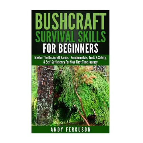 Bushcraft Survival Skills for Beginners: Master The Bushcraft Basics - Fundamentals, Tools & Safety, & Self-Sufficiency For Your First Time Journey