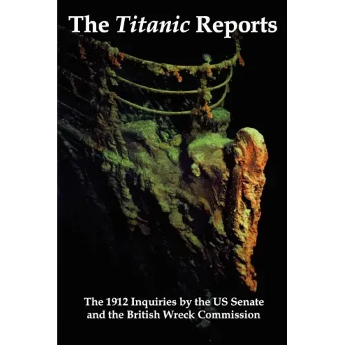 The Titanic Reports: The Official Conclusions of the 1912 Inquiries Into the Titanic Disaster by the Us Senate and the British Wreck Commis