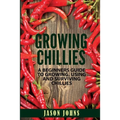 Growing Chilies - A Beginners Guide To Growing, Using, and Surviving Chilies: Everything You Need To Know To Successfully Grow Chilies At Home