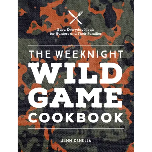 The Weeknight Wild Game Cookbook: Easy, Everyday Meals for Hunters and Their Families