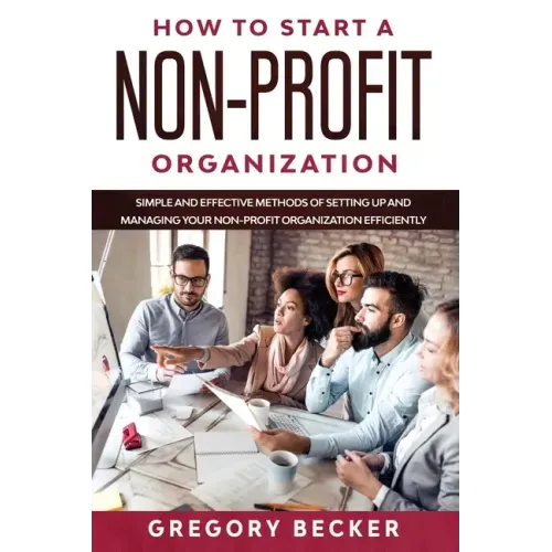 How to Start a Non-Profit Organization: Simple and Effective Methods of Setting Up and Managing your Non-Profit Organization Efficiently