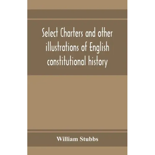 Select charters and other illustrations of English constitutional history, from the earliest times to the reign of Edward the First