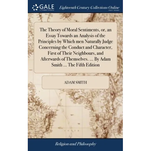 The Theory of Moral Sentiments, or, an Essay Towards an Analysis of the Principles by Which men Naturally Judge Concerning the Conduct and Character,