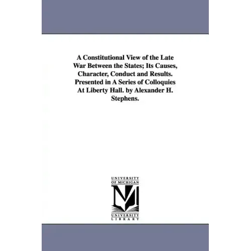 A Constitutional View of the Late War Between the States; Its Causes, Character, Conduct and Results. Presented in A Series of Colloquies At Liberty H