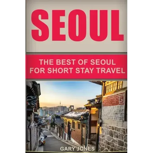 Seoul Travel Guide: The Best Of Seoul For Short Stay Travel