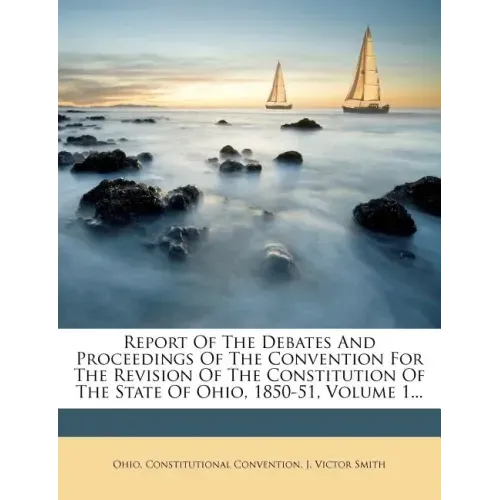 Report Of The Debates And Proceedings Of The Convention For The Revision Of The Constitution Of The State Of Ohio, 1850-51, Volume 1...