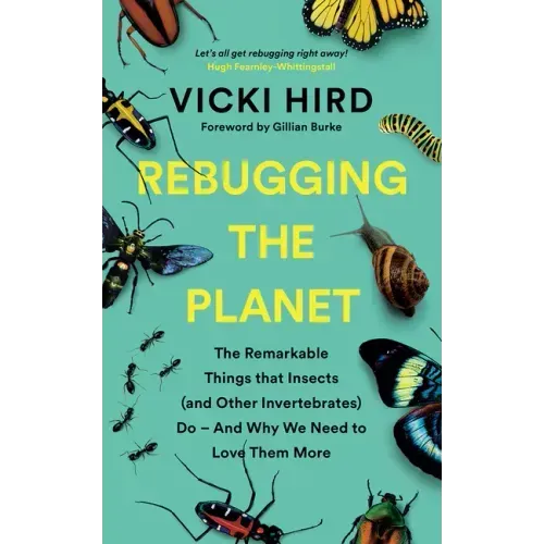 Rebugging the Planet: The Remarkable Things That Insects (and Other Invertebrates) Do and Why We Need to Love Them More