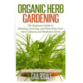 Organic Herb Gardening: The Beginners Guide to Planning, Growing, and Preserving Your Own Culinary and Medicinal Herbs