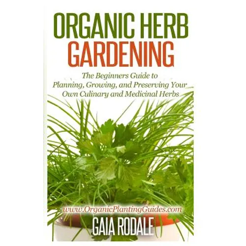 Organic Herb Gardening: The Beginners Guide to Planning, Growing, and Preserving Your Own Culinary and Medicinal Herbs