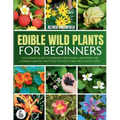 The Complete Guide To Edible Wild Plants For Beginners: The Ultimate Guide To Foraging, Identifying, Harvesting And Cooking Essential Wild Food To Enj