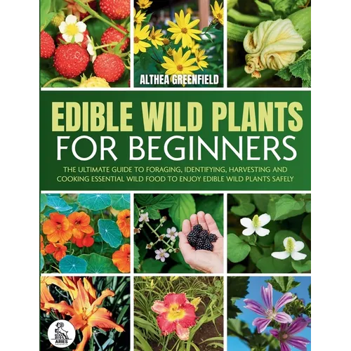 The Complete Guide To Edible Wild Plants For Beginners: The Ultimate Guide To Foraging, Identifying, Harvesting And Cooking Essential Wild Food To Enj