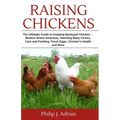 Raising Chickens: The Ultimate Guide to Keeping Backyard Chickens - Modern Breed Selection, Hatching Baby Chicks, Feeding and Caring for