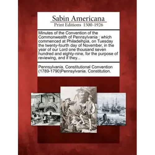 Minutes of the Convention of the Commonwealth of Pennsylvania: Which Commenced at Philadelhpia, on Tuesday the Twenty-Fourth Day of November, in the Y