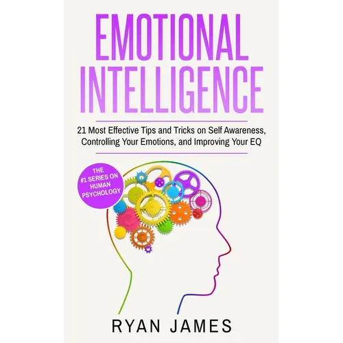 Emotional Intelligence: 21 Most Effective Tips and Tricks on Self Awareness, Controlling Your Emotions, and Improving Your EQ