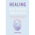 Healing Your Wounded Inner Child: A Guide to Reparenting Yourself and Finding Emotional Freedom