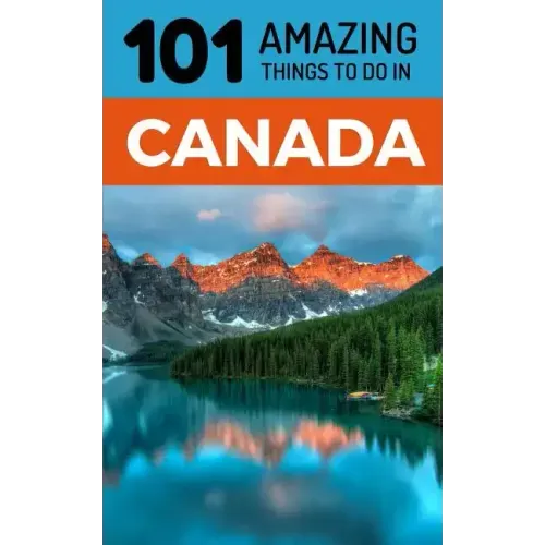 101 Amazing Things to Do in Canada: Canada Travel Guide