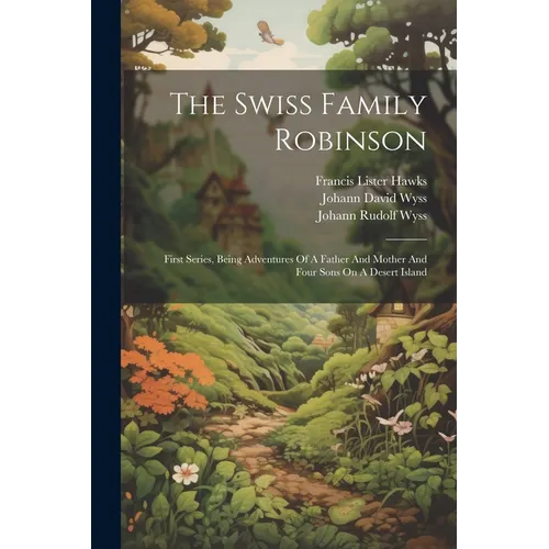 The Swiss Family Robinson: First Series, Being Adventures Of A Father And Mother And Four Sons On A Desert Island