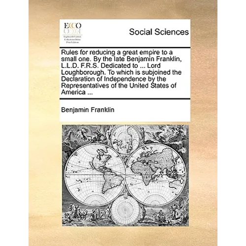 Rules for Reducing a Great Empire to a Small One. by the Late Benjamin Franklin, L.L.D. F.R.S. Dedicated to ... Lord Loughborough. to Which Is Subjoin