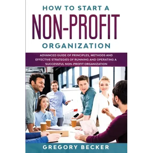 How to Start a Non-Profit Organization: Advanced Guide of Principles, Methods and Effective Strategies for Running and Operating a Successful Non-Prof