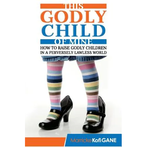 This Godly Child Of Mine: How To Raise A Godly Child In An Increasingly Perverse And Lawless World
