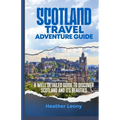 Scotland Travel Adventure Guide: A well detailed guide to discover Scotland and its Beauties