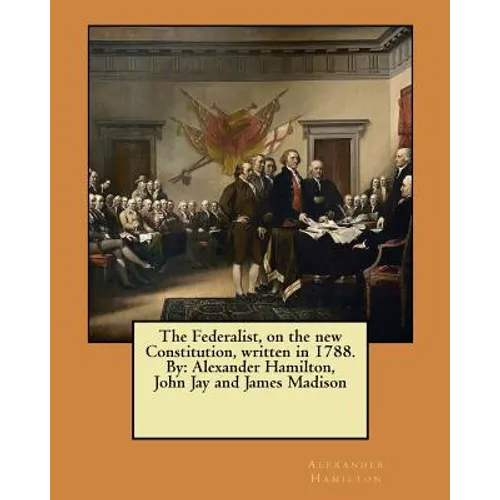 The Federalist, on the new Constitution, written in 1788. By: Alexander Hamilton, John Jay and James Madison