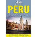 Peru: The Ultimate Peru Travel Guide By A Traveler For A Traveler: The Best Travel Tips; Where To Go, What To See And Much More
