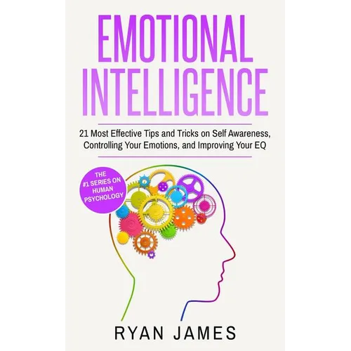 Emotional Intelligence: 21 Most Effective Tips and Tricks on Self Awareness, Controlling Your Emotions, and Improving Your EQ (Emotional Intelligence