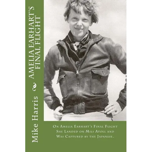 Amelia Earhart's Final Flight: On Amelia Earhart's Final Flight She Landed on Mili Atoll and Was Captured by the Japanese.