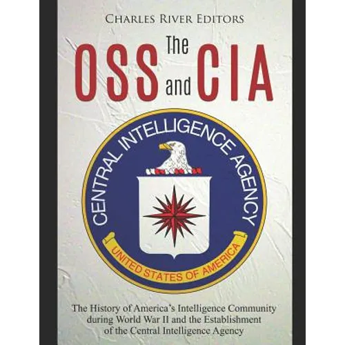 The OSS and CIA: The History of America's Intelligence Community during World War II and the Establishment of the Central Intelligence Agency