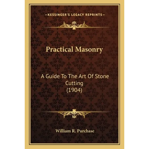 Practical Masonry: A Guide to the Art of Stone Cutting (1904) a Guide to the Art of Stone Cutting (1904)