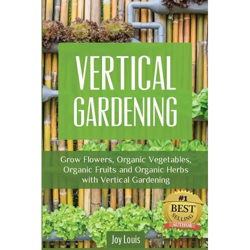 Vertical Gardening: Grow Flower, Organic Vegetables, Organic Fruits and Organic Herbs with Vertical Gardening