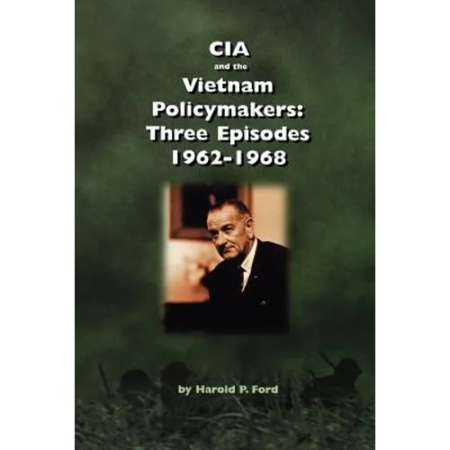 CIA and the Vietnam Policymakers: Three Episodes 1962-1968
