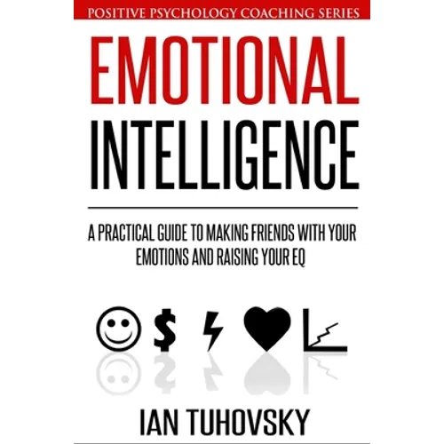 Emotional Intelligence: A Practical Guide to Making Friends with Your Emotions and Raising Your EQ
