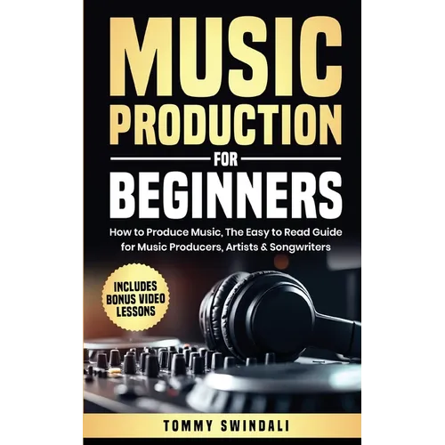 Music Production For Beginners: How to Produce Music, The Easy to Read Guide for Music Producers, Artists & Songwriters: Includes Bonus Video Lessons