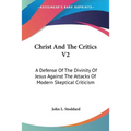 Christ And The Critics V2: A Defense Of The Divinity Of Jesus Against The Attacks Of Modern Skeptical Criticism