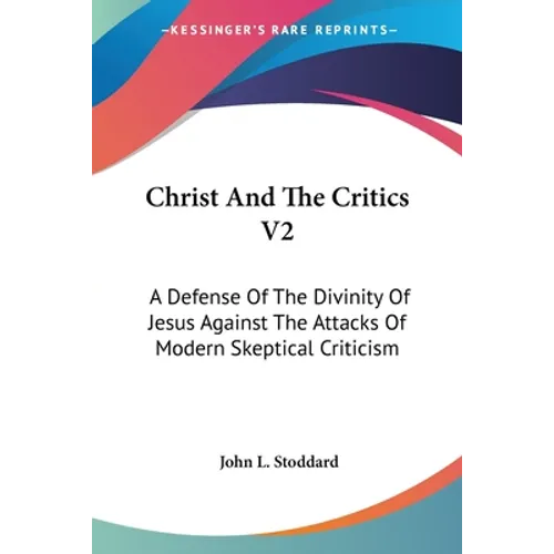Christ And The Critics V2: A Defense Of The Divinity Of Jesus Against The Attacks Of Modern Skeptical Criticism
