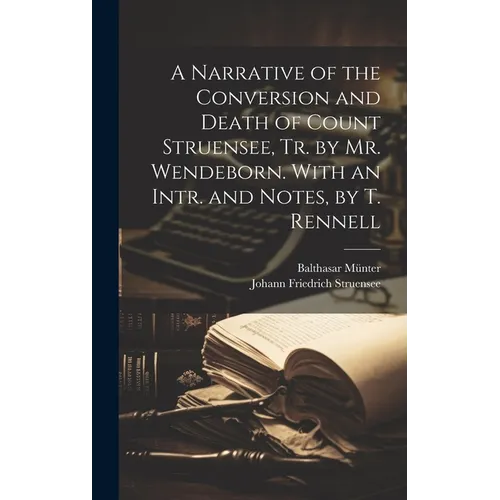 A Narrative of the Conversion and Death of Count Struensee, Tr. by Mr. Wendeborn. With an Intr. and Notes, by T. Rennell