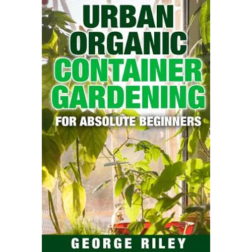 Urban Organic Container Gardening for Absolute Beginners