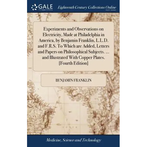 Experiments and Observations on Electricity, Made at Philadelphia in America, by Benjamin Franklin, L.L.D. and F.R.S. To Which are Added, Letters and