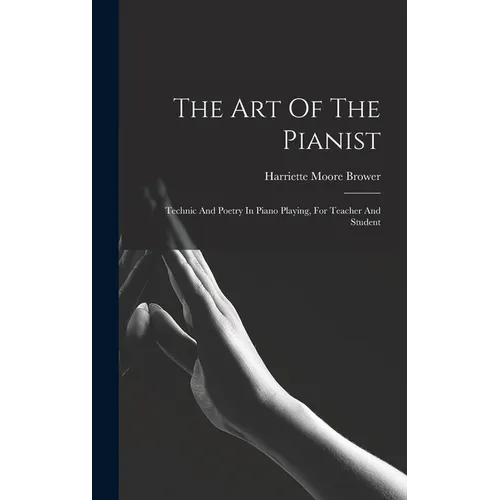The Art Of The Pianist: Technic And Poetry In Piano Playing, For Teacher And Student