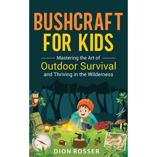 Bushcraft for Kids: Mastering the Art of Outdoor Survival and Thriving in the Wilderness