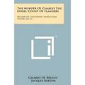 The Murder Of Charles The Good, Count Of Flanders: Records Of Civilization, Sources And Studies, No. 61