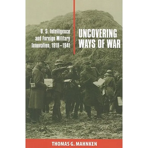 Uncovering Ways of War: U.S. Intelligence and Foreign Military Innovation, 1918-1941