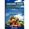 Organic Gardening Beginner's Manual: The ultimate "Take-You-By-The-Hand" beginner's gardening manual for creating and managing your own organic garden