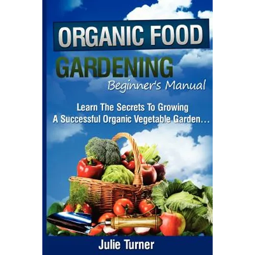 Organic Gardening Beginner's Manual: The ultimate "Take-You-By-The-Hand" beginner's gardening manual for creating and managing your own organic garden