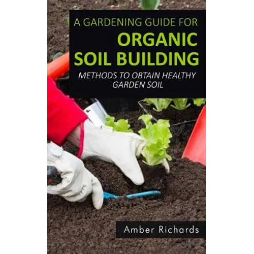 A Gardening Guide For Organic Soil Building: Methods to Obtain Healthy Garden Soil