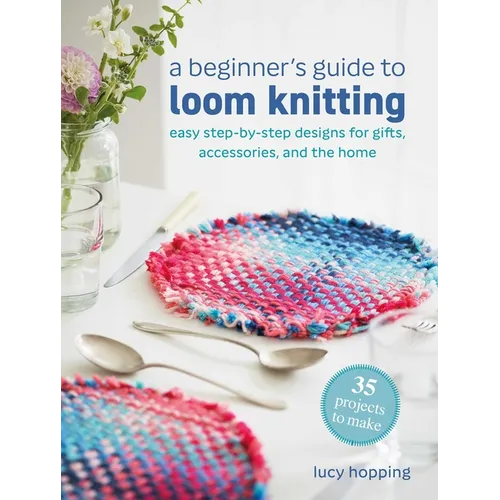 A Beginner's Guide to Loom Knitting: Easy Step-By-Step Designs for Gifts, Accessories, and the Home